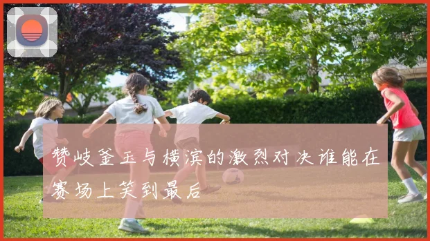 赞岐釜玉与横滨的激烈对决谁能在赛场上笑到最后