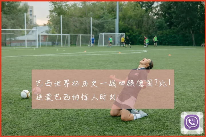 巴西世界杯历史一战回顾德国7比1逆袭巴西的惊人时刻