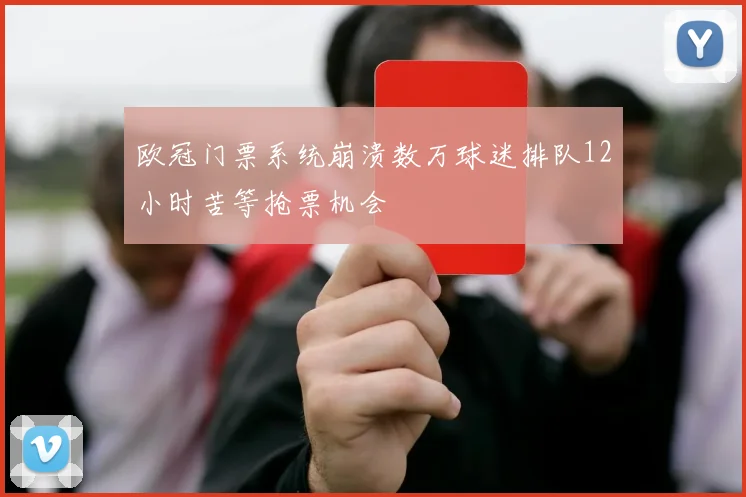 欧冠门票系统崩溃数万球迷排队12小时苦等抢票机会