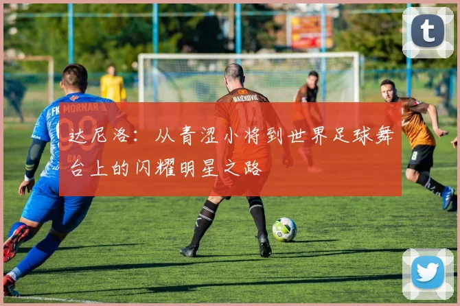 达尼洛：从青涩小将到世界足球舞台上的闪耀明星之路