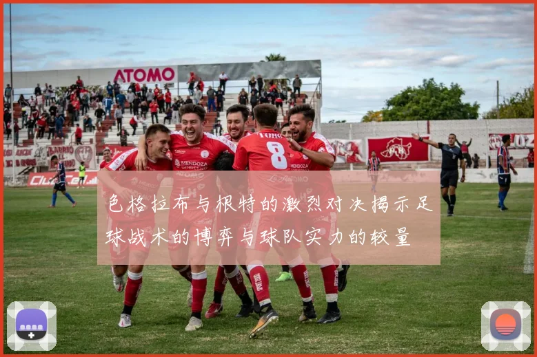 色格拉布与根特的激烈对决揭示足球战术的博弈与球队实力的较量