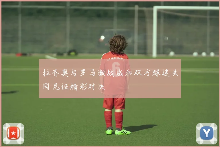 拉齐奥与罗马激战成和双方球迷共同见证精彩对决