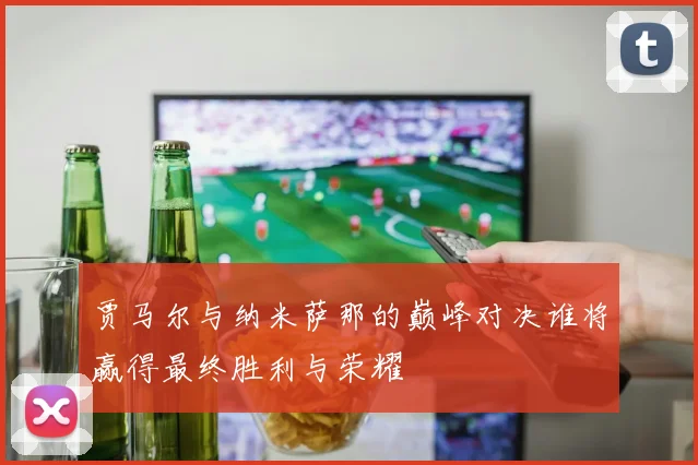 贾马尔与纳米萨那的巅峰对决谁将赢得最终胜利与荣耀