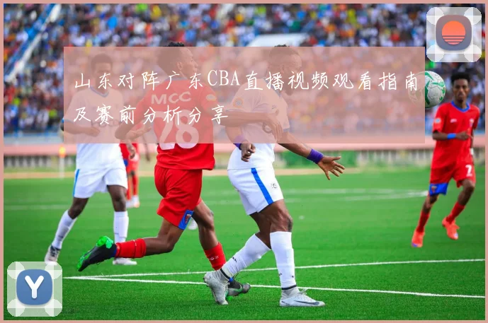 山东对阵广东CBA直播视频观看指南及赛前分析分享
