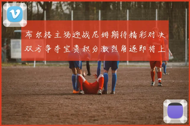 布尔格主场迎战尼姆期待精彩对决双方争夺宝贵积分激烈角逐即将上演