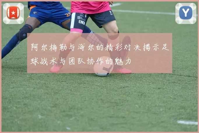 阿尔梅勒与海尔的精彩对决揭示足球战术与团队协作的魅力