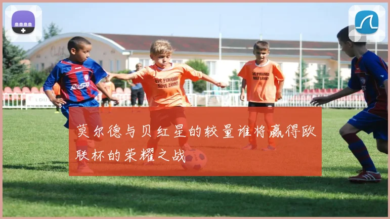 莫尔德与贝红星的较量谁将赢得欧联杯的荣耀之战