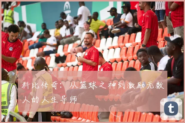 科比传奇：从篮球之神到激励无数人的人生导师