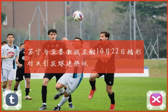 苏宁与亚泰激战正酣10月22日精彩对决引发球迷热议