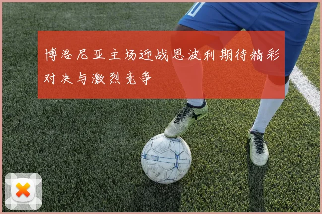 博洛尼亚主场迎战恩波利期待精彩对决与激烈竞争