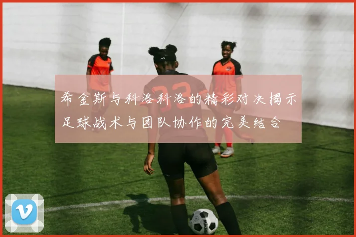 希金斯与科洛科洛的精彩对决揭示足球战术与团队协作的完美结合