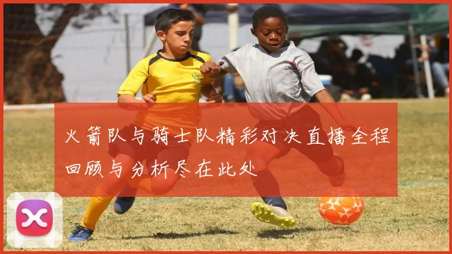 火箭队与骑士队精彩对决直播全程回顾与分析尽在此处