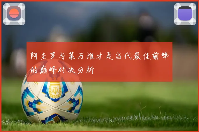 阿圭罗与莱万谁才是当代最佳前锋的巅峰对决分析