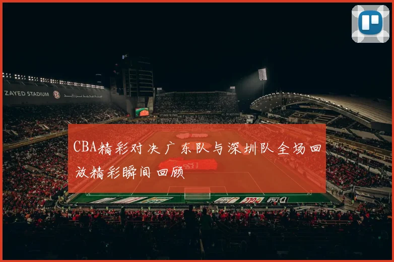 CBA精彩对决广东队与深圳队全场回放精彩瞬间回顾