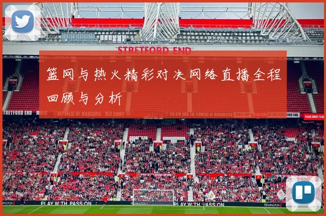 篮网与热火精彩对决网络直播全程回顾与分析
