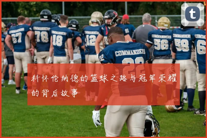 科怀伦纳德的篮球之路与冠军荣耀的背后故事