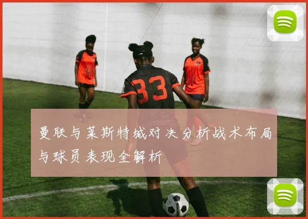 曼联与莱斯特城对决分析战术布局与球员表现全解析