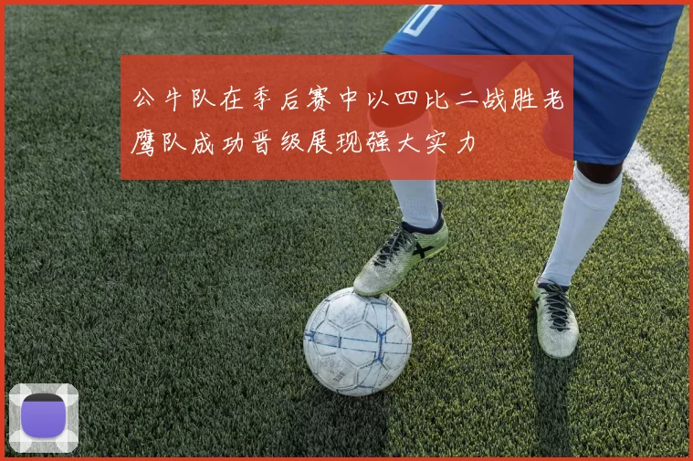 公牛队在季后赛中以四比二战胜老鹰队成功晋级展现强大实力